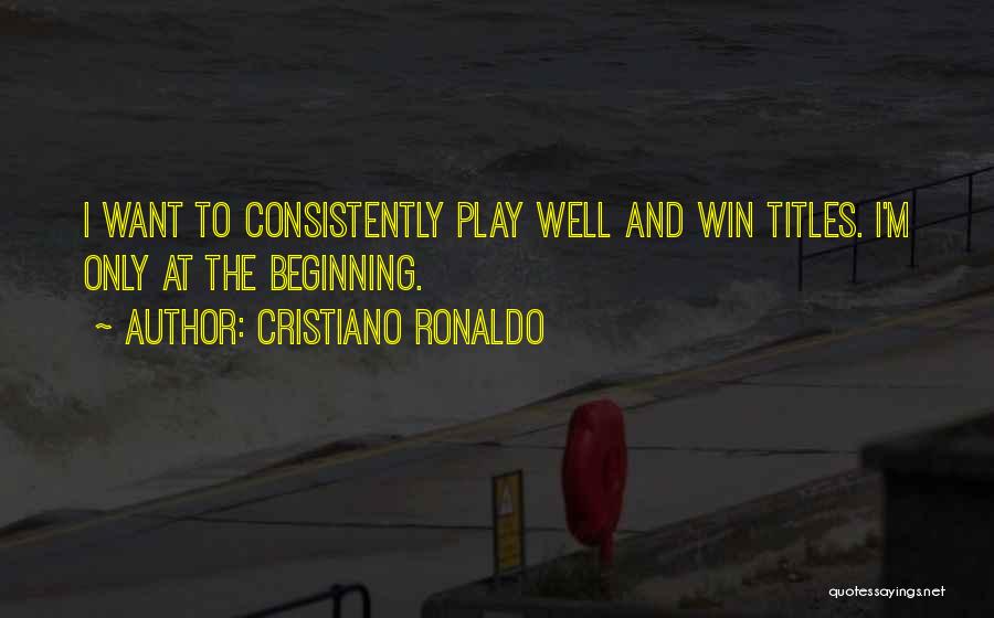 Cristiano Ronaldo Quotes: I Want To Consistently Play Well And Win Titles. I'm Only At The Beginning.