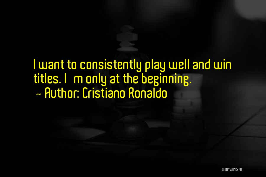 Cristiano Ronaldo Quotes: I Want To Consistently Play Well And Win Titles. I'm Only At The Beginning.