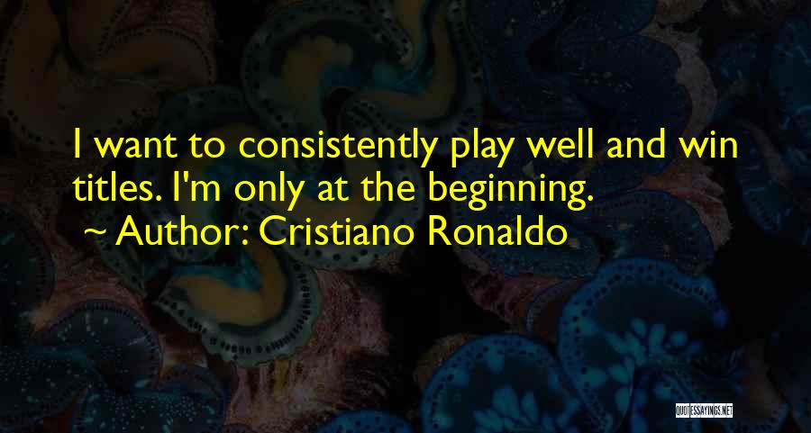 Cristiano Ronaldo Quotes: I Want To Consistently Play Well And Win Titles. I'm Only At The Beginning.