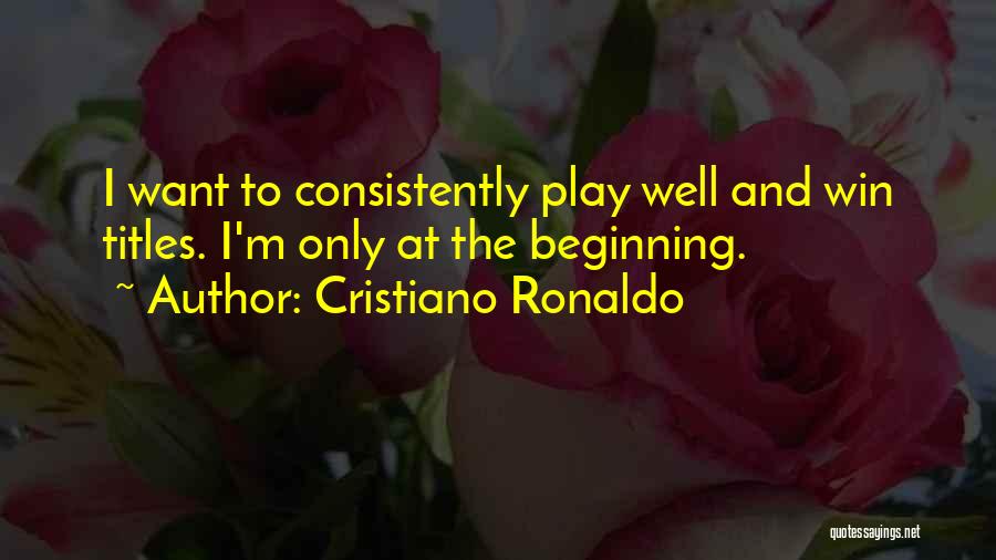 Cristiano Ronaldo Quotes: I Want To Consistently Play Well And Win Titles. I'm Only At The Beginning.