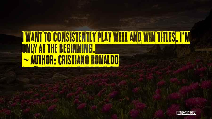 Cristiano Ronaldo Quotes: I Want To Consistently Play Well And Win Titles. I'm Only At The Beginning.