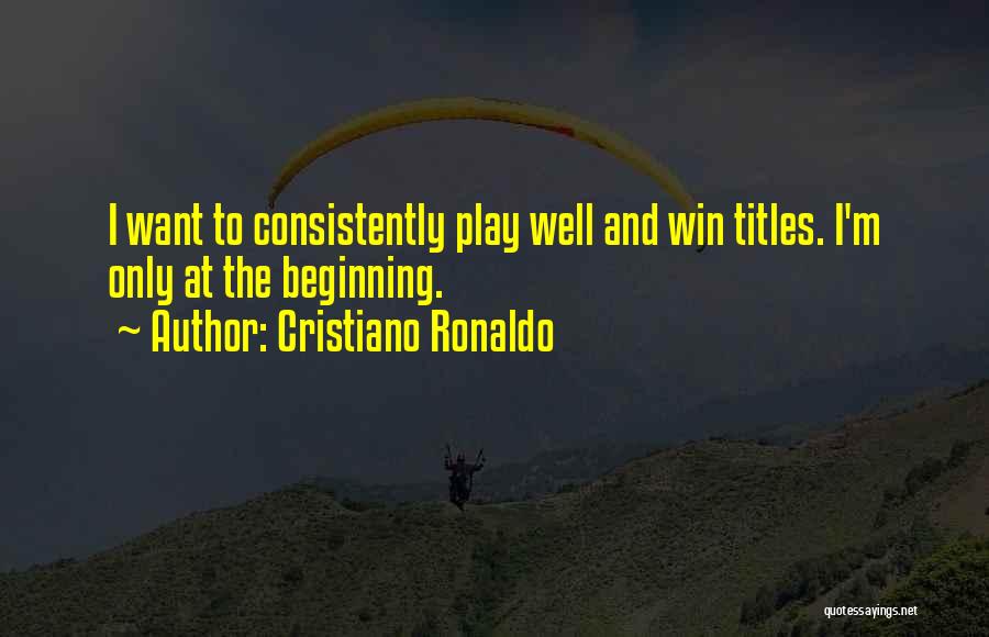 Cristiano Ronaldo Quotes: I Want To Consistently Play Well And Win Titles. I'm Only At The Beginning.