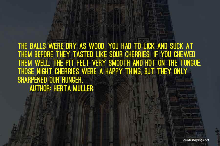 Herta Muller Quotes: The Balls Were Dry As Wood, You Had To Lick And Suck At Them Before They Tasted Like Sour Cherries.