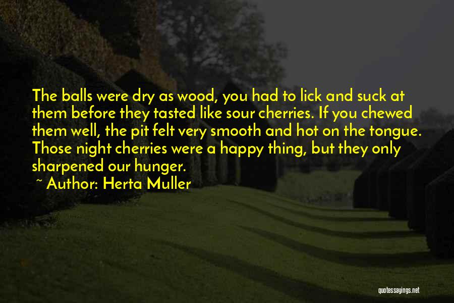 Herta Muller Quotes: The Balls Were Dry As Wood, You Had To Lick And Suck At Them Before They Tasted Like Sour Cherries.