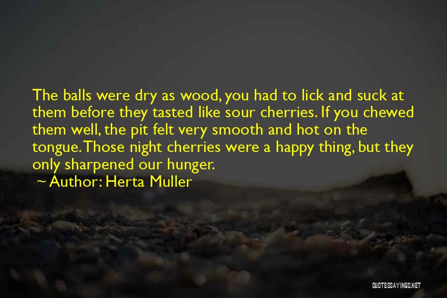 Herta Muller Quotes: The Balls Were Dry As Wood, You Had To Lick And Suck At Them Before They Tasted Like Sour Cherries.