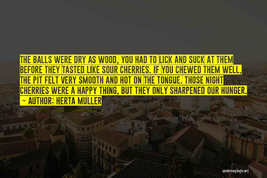 Herta Muller Quotes: The Balls Were Dry As Wood, You Had To Lick And Suck At Them Before They Tasted Like Sour Cherries.