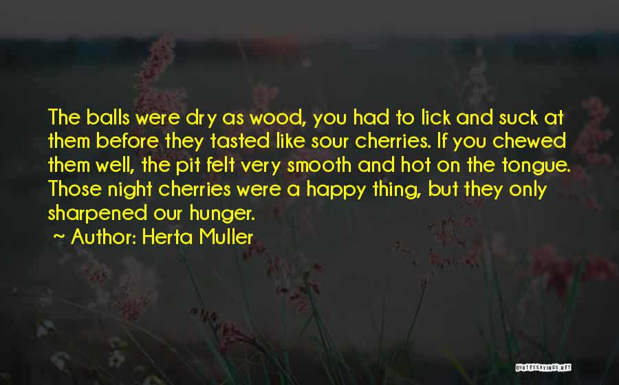 Herta Muller Quotes: The Balls Were Dry As Wood, You Had To Lick And Suck At Them Before They Tasted Like Sour Cherries.