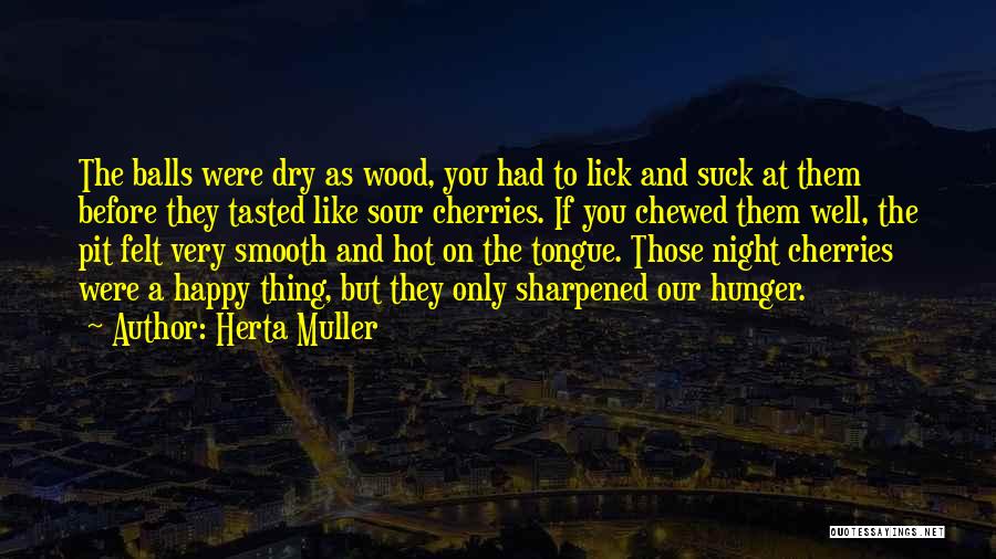 Herta Muller Quotes: The Balls Were Dry As Wood, You Had To Lick And Suck At Them Before They Tasted Like Sour Cherries.