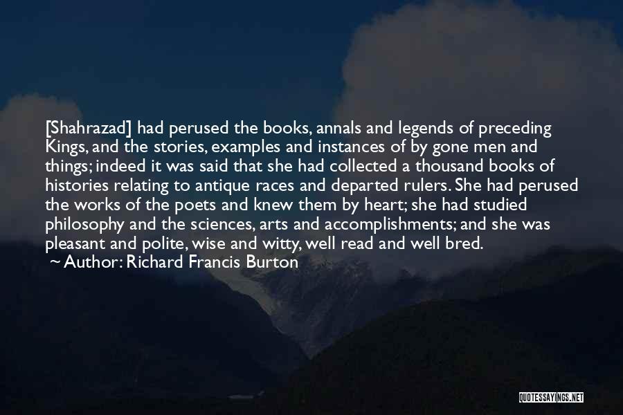 Richard Francis Burton Quotes: [shahrazad] Had Perused The Books, Annals And Legends Of Preceding Kings, And The Stories, Examples And Instances Of By Gone