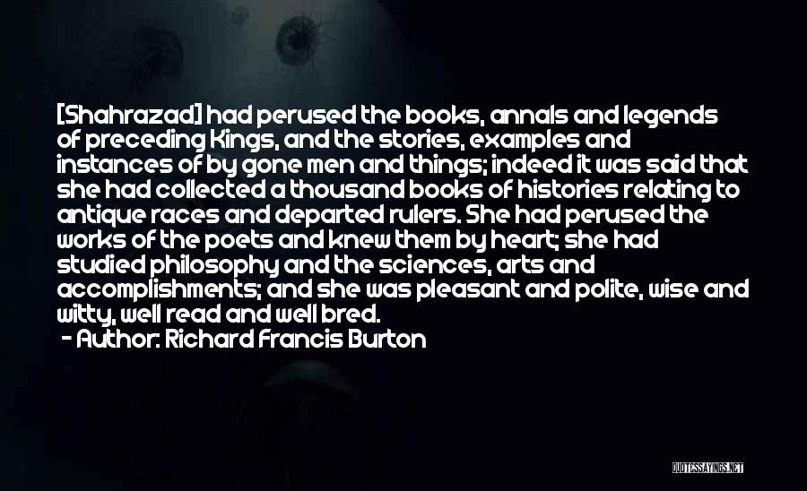 Richard Francis Burton Quotes: [shahrazad] Had Perused The Books, Annals And Legends Of Preceding Kings, And The Stories, Examples And Instances Of By Gone