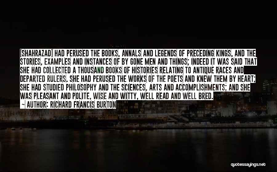 Richard Francis Burton Quotes: [shahrazad] Had Perused The Books, Annals And Legends Of Preceding Kings, And The Stories, Examples And Instances Of By Gone