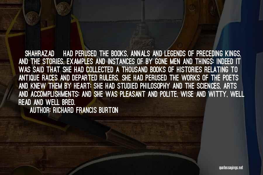 Richard Francis Burton Quotes: [shahrazad] Had Perused The Books, Annals And Legends Of Preceding Kings, And The Stories, Examples And Instances Of By Gone