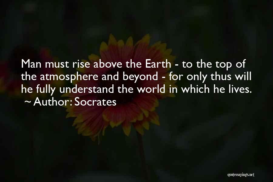 Socrates Quotes: Man Must Rise Above The Earth - To The Top Of The Atmosphere And Beyond - For Only Thus Will