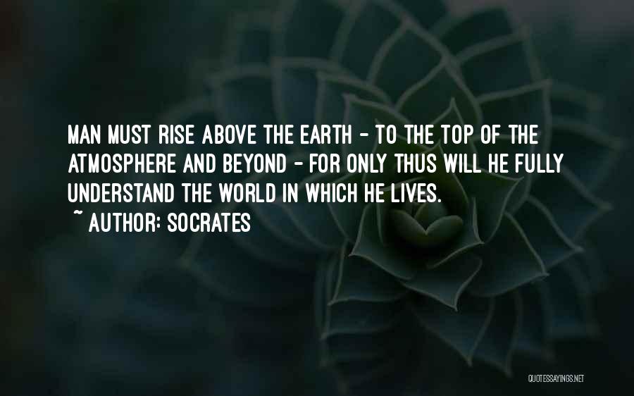 Socrates Quotes: Man Must Rise Above The Earth - To The Top Of The Atmosphere And Beyond - For Only Thus Will