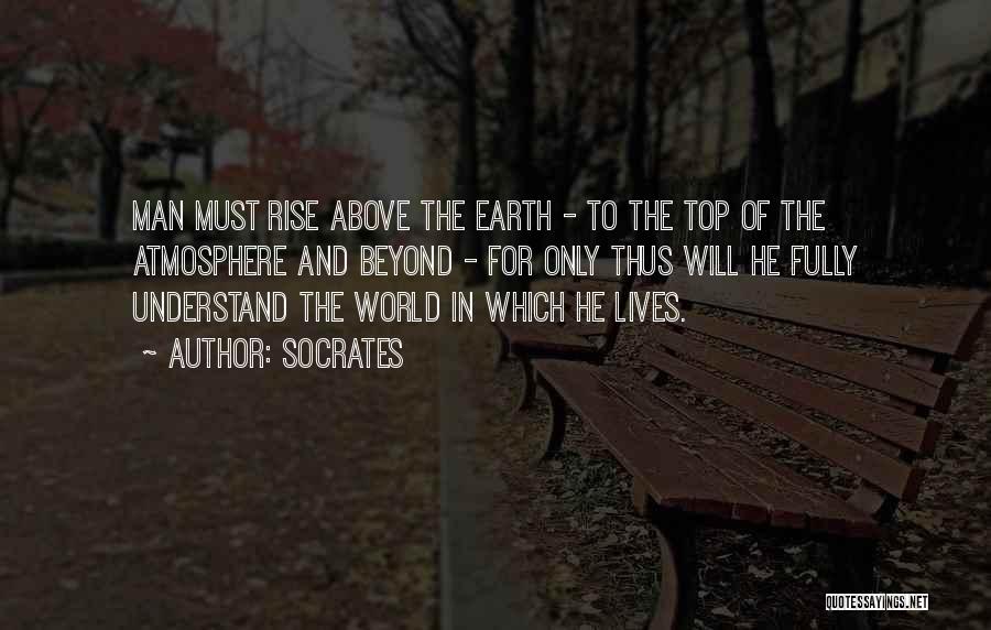 Socrates Quotes: Man Must Rise Above The Earth - To The Top Of The Atmosphere And Beyond - For Only Thus Will