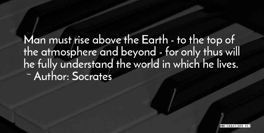 Socrates Quotes: Man Must Rise Above The Earth - To The Top Of The Atmosphere And Beyond - For Only Thus Will