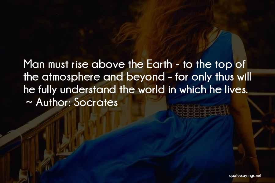 Socrates Quotes: Man Must Rise Above The Earth - To The Top Of The Atmosphere And Beyond - For Only Thus Will