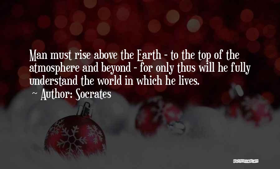 Socrates Quotes: Man Must Rise Above The Earth - To The Top Of The Atmosphere And Beyond - For Only Thus Will