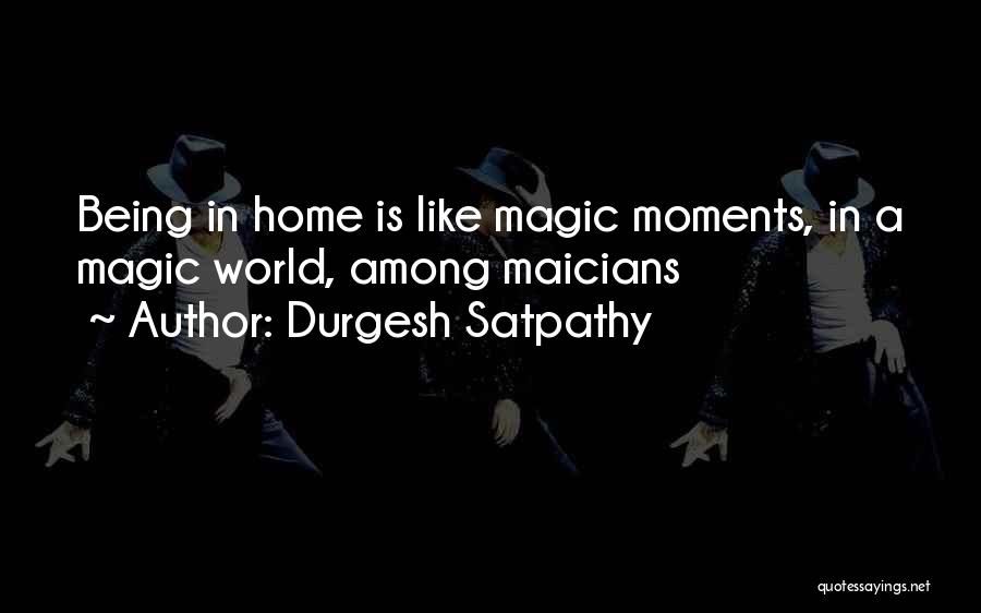 Durgesh Satpathy Quotes: Being In Home Is Like Magic Moments, In A Magic World, Among Maicians