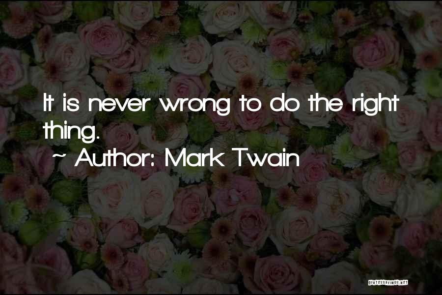 Mark Twain Quotes: It Is Never Wrong To Do The Right Thing.