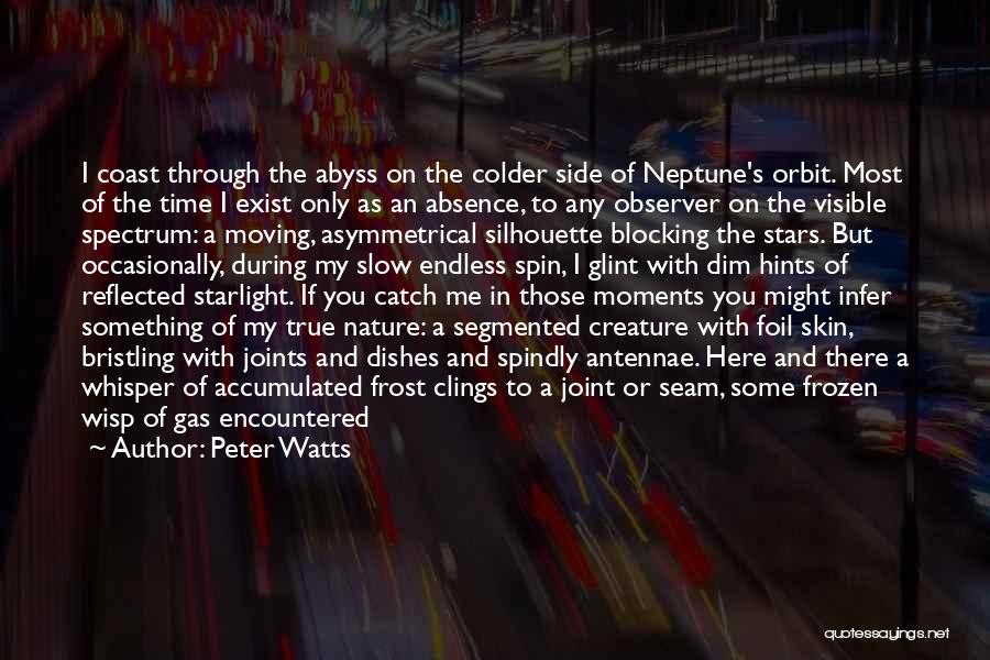 Peter Watts Quotes: I Coast Through The Abyss On The Colder Side Of Neptune's Orbit. Most Of The Time I Exist Only As