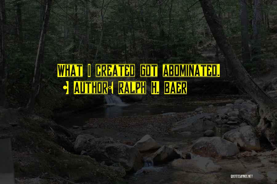 Ralph H. Baer Quotes: What I Created Got Abominated.