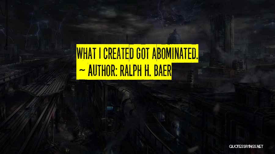 Ralph H. Baer Quotes: What I Created Got Abominated.