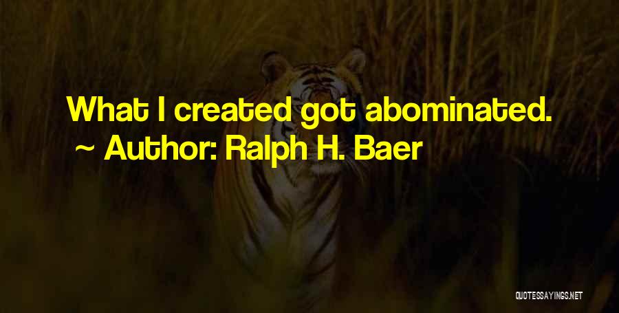 Ralph H. Baer Quotes: What I Created Got Abominated.