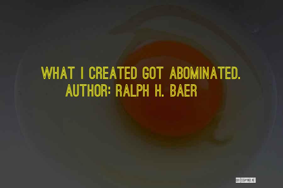 Ralph H. Baer Quotes: What I Created Got Abominated.