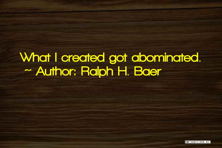 Ralph H. Baer Quotes: What I Created Got Abominated.