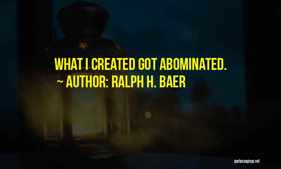 Ralph H. Baer Quotes: What I Created Got Abominated.