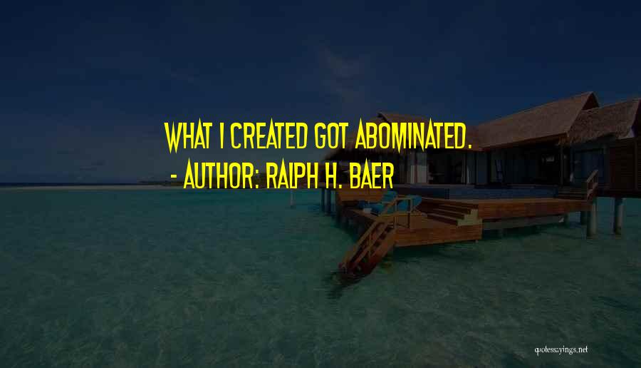 Ralph H. Baer Quotes: What I Created Got Abominated.