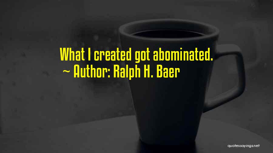 Ralph H. Baer Quotes: What I Created Got Abominated.