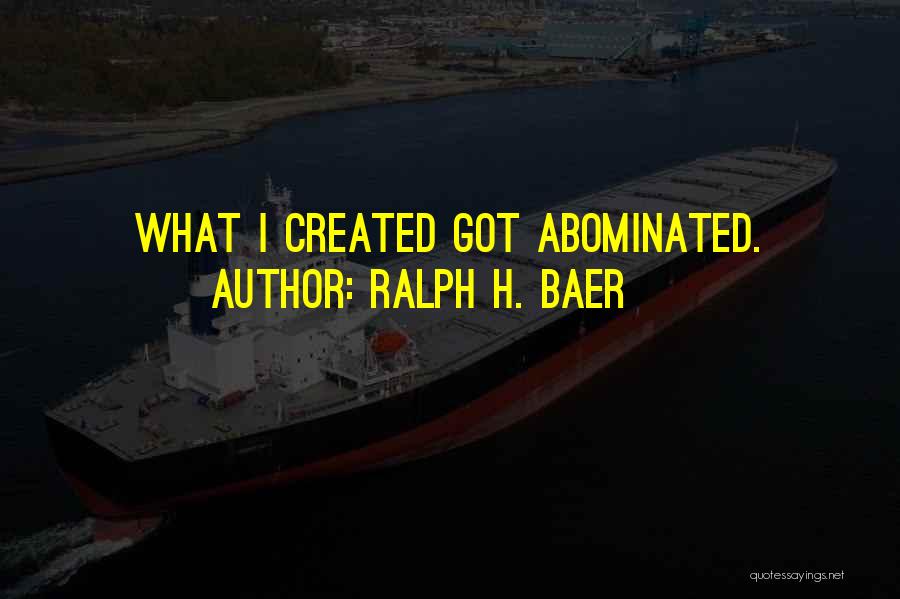 Ralph H. Baer Quotes: What I Created Got Abominated.