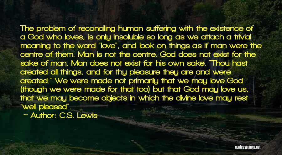 C.S. Lewis Quotes: The Problem Of Reconciling Human Suffering With The Existence Of A God Who Loves, Is Only Insoluble So Long As