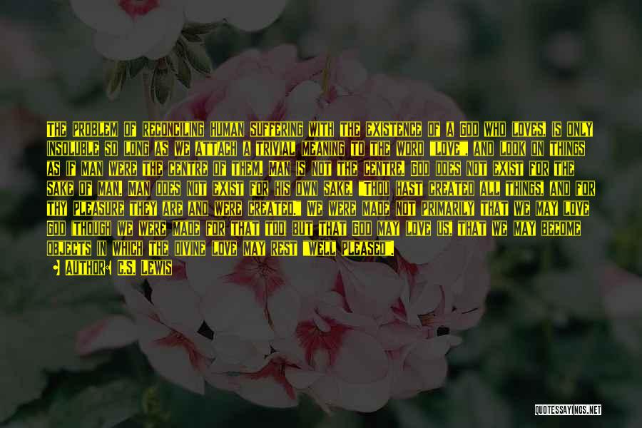 C.S. Lewis Quotes: The Problem Of Reconciling Human Suffering With The Existence Of A God Who Loves, Is Only Insoluble So Long As