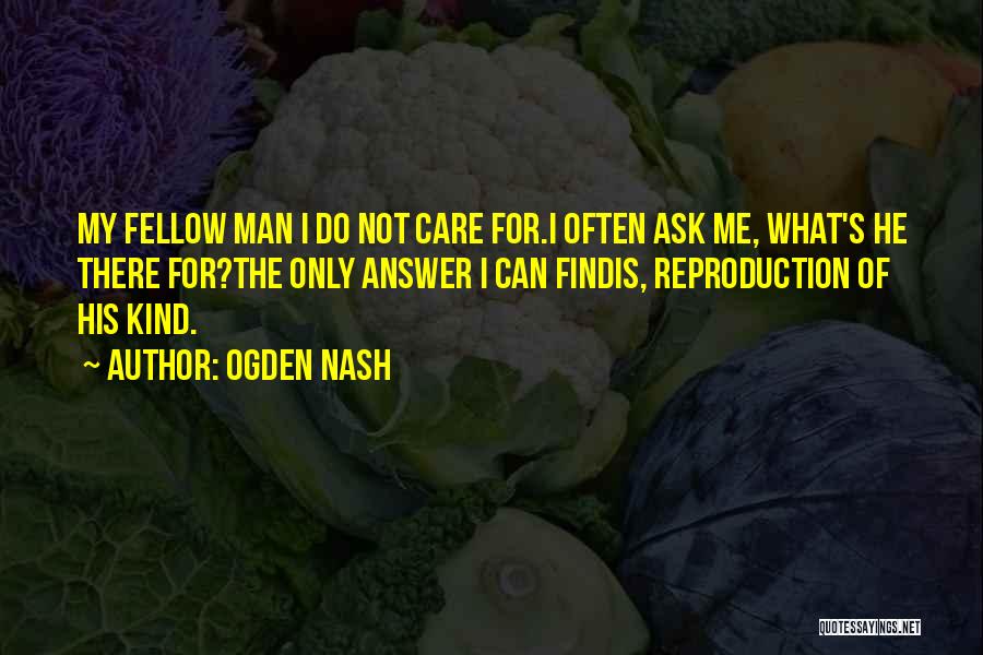 Ogden Nash Quotes: My Fellow Man I Do Not Care For.i Often Ask Me, What's He There For?the Only Answer I Can Findis,