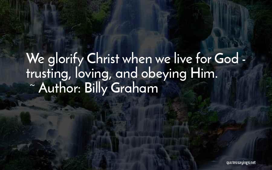 Billy Graham Quotes: We Glorify Christ When We Live For God - Trusting, Loving, And Obeying Him.