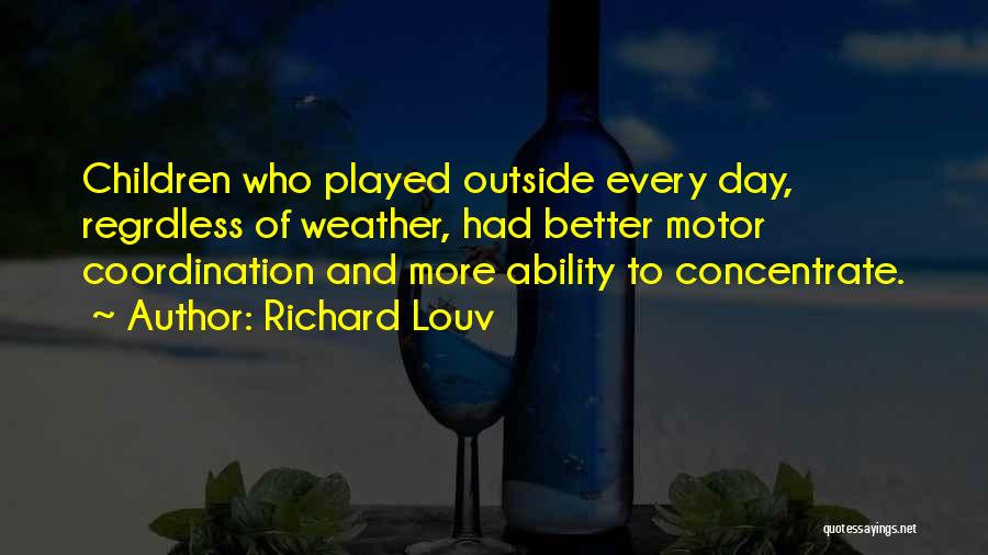 Richard Louv Quotes: Children Who Played Outside Every Day, Regrdless Of Weather, Had Better Motor Coordination And More Ability To Concentrate.