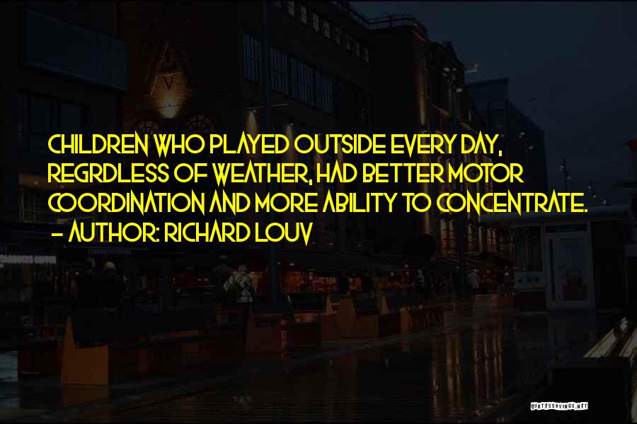 Richard Louv Quotes: Children Who Played Outside Every Day, Regrdless Of Weather, Had Better Motor Coordination And More Ability To Concentrate.