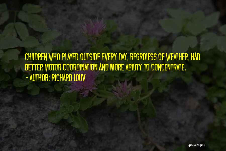 Richard Louv Quotes: Children Who Played Outside Every Day, Regrdless Of Weather, Had Better Motor Coordination And More Ability To Concentrate.