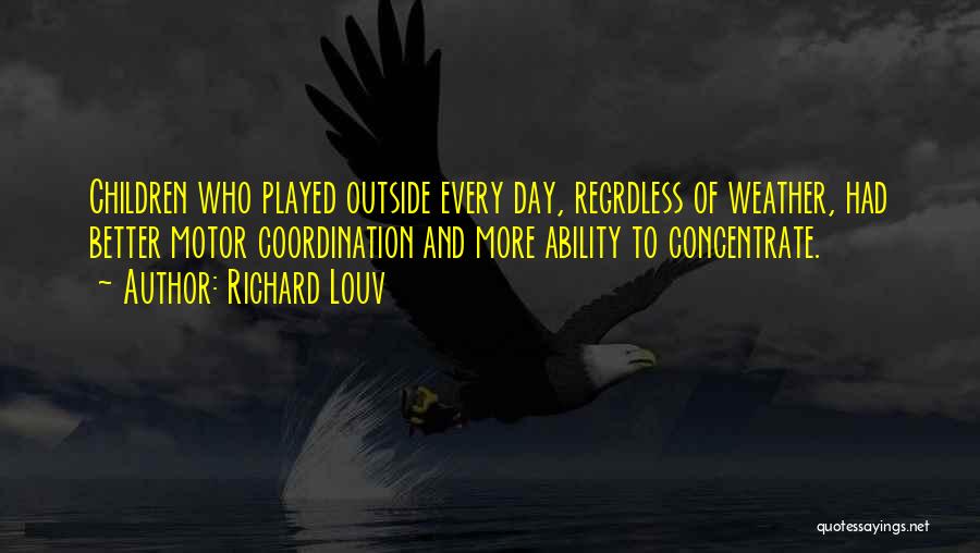 Richard Louv Quotes: Children Who Played Outside Every Day, Regrdless Of Weather, Had Better Motor Coordination And More Ability To Concentrate.