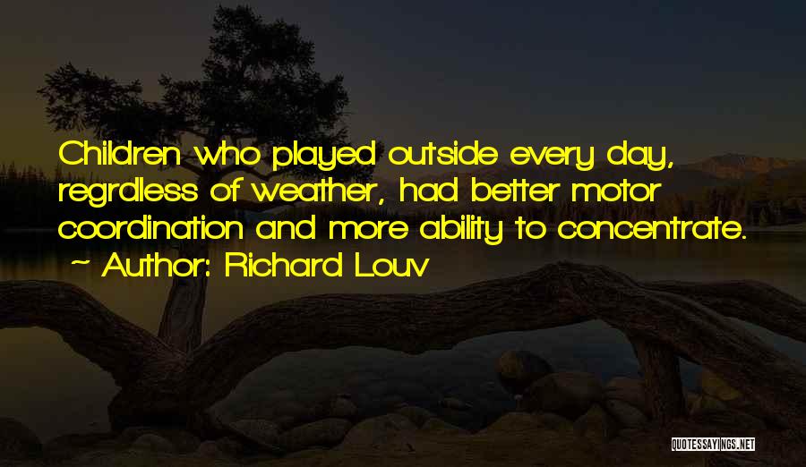 Richard Louv Quotes: Children Who Played Outside Every Day, Regrdless Of Weather, Had Better Motor Coordination And More Ability To Concentrate.