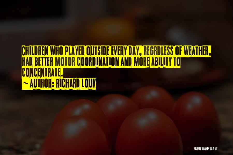 Richard Louv Quotes: Children Who Played Outside Every Day, Regrdless Of Weather, Had Better Motor Coordination And More Ability To Concentrate.