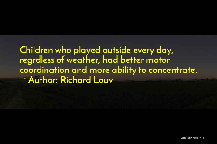 Richard Louv Quotes: Children Who Played Outside Every Day, Regrdless Of Weather, Had Better Motor Coordination And More Ability To Concentrate.