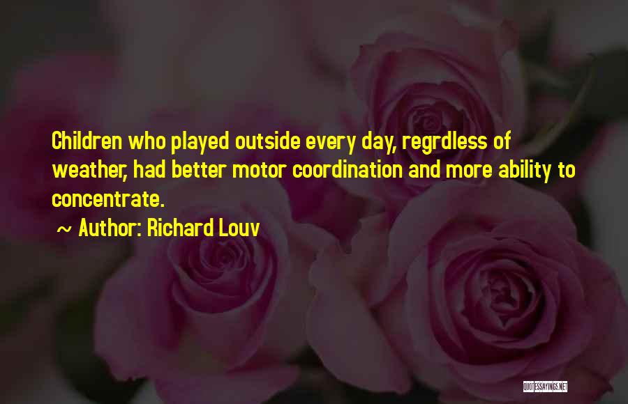 Richard Louv Quotes: Children Who Played Outside Every Day, Regrdless Of Weather, Had Better Motor Coordination And More Ability To Concentrate.