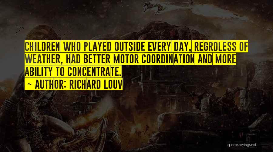 Richard Louv Quotes: Children Who Played Outside Every Day, Regrdless Of Weather, Had Better Motor Coordination And More Ability To Concentrate.