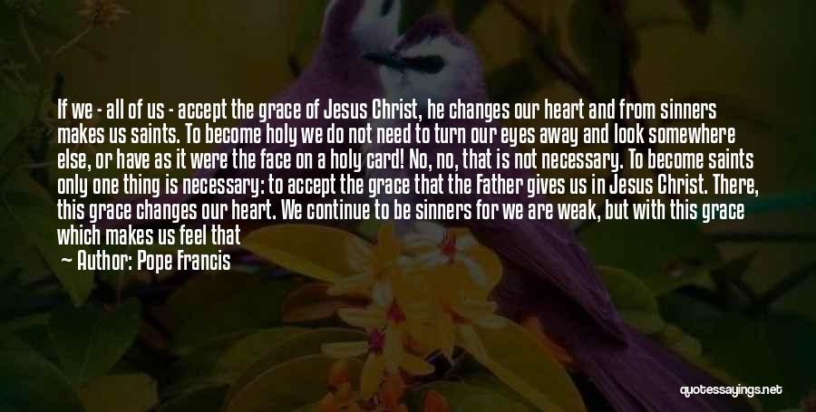 Pope Francis Quotes: If We - All Of Us - Accept The Grace Of Jesus Christ, He Changes Our Heart And From Sinners