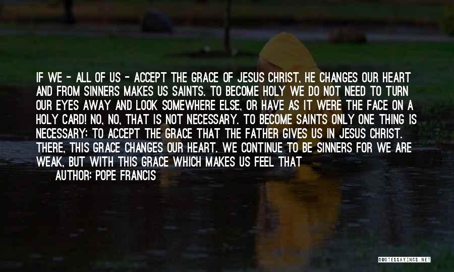 Pope Francis Quotes: If We - All Of Us - Accept The Grace Of Jesus Christ, He Changes Our Heart And From Sinners