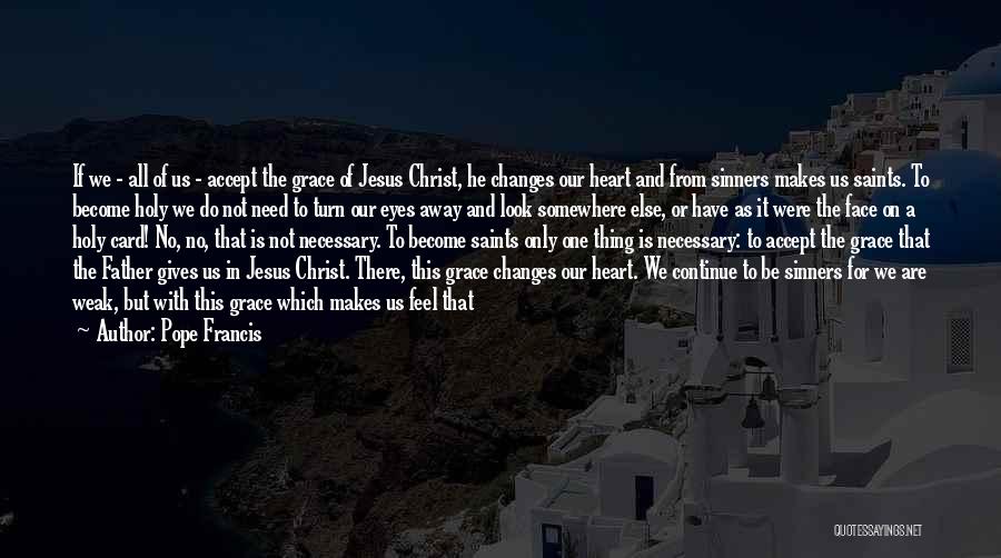 Pope Francis Quotes: If We - All Of Us - Accept The Grace Of Jesus Christ, He Changes Our Heart And From Sinners
